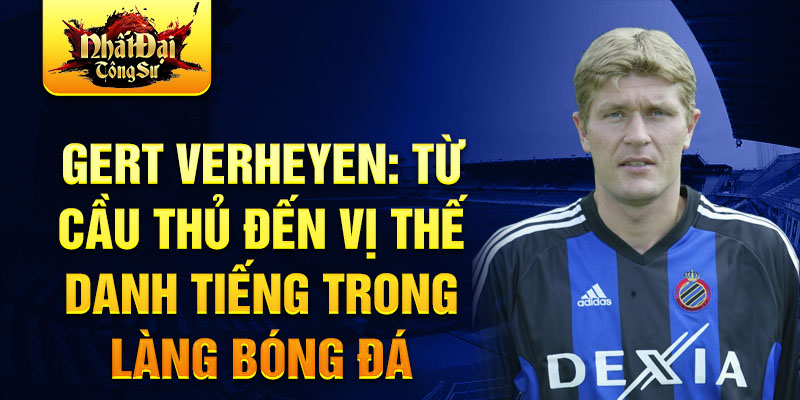 Gert verheyen: từ cầu thủ đến vị thế danh tiếng trong làng bóng đá