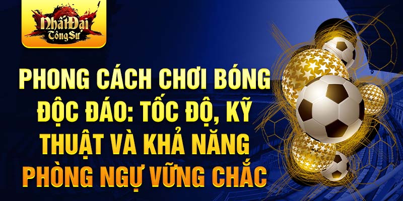 Phong cách chơi bóng độc đáo: Tốc độ, kỹ thuật và khả năng phòng ngự vững chắc