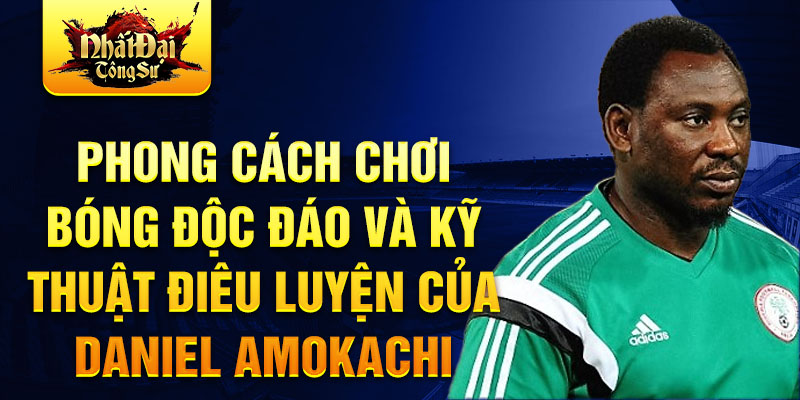 Phong cách chơi bóng độc đáo và kỹ thuật điêu luyện của Daniel Amokachi