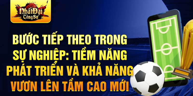 Bước tiếp theo trong sự nghiệp: Tiềm năng phát triển và khả năng vươn lên tầm cao mới