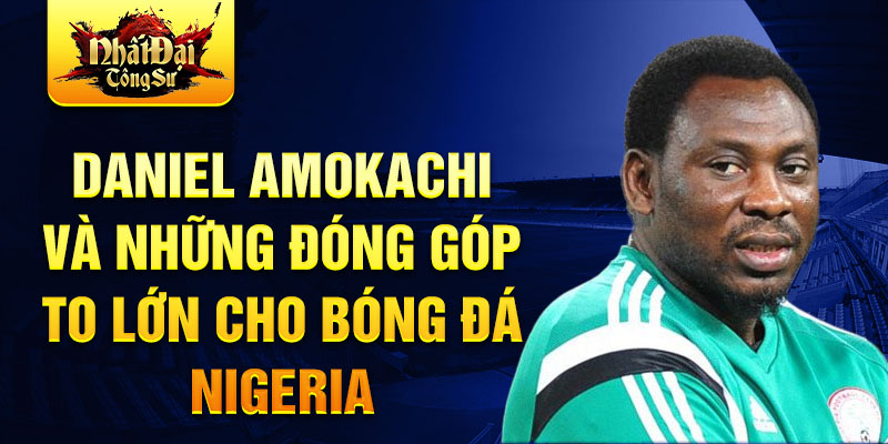 Daniel Amokachi và những đóng góp to lớn cho bóng đá Nigeria