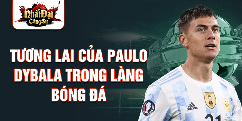 Tương lai của Paulo Dybala trong làng bóng đá