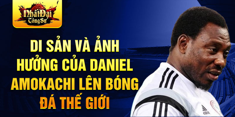 Di sản và ảnh hưởng của Daniel Amokachi lên bóng đá thế giới