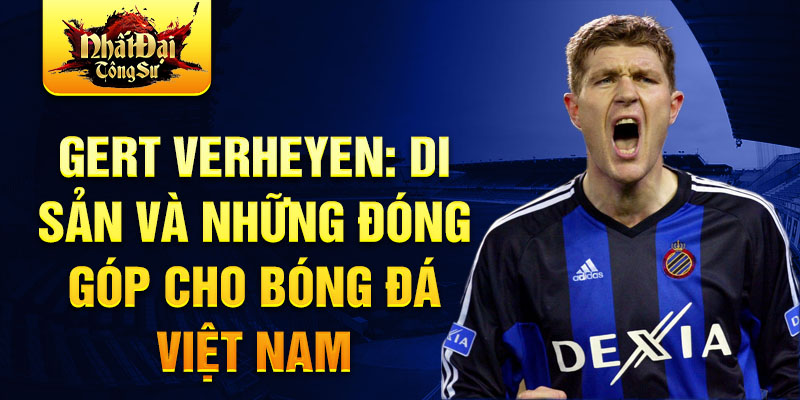 Gert Verheyen: Di sản và những đóng góp cho bóng đá Việt Nam