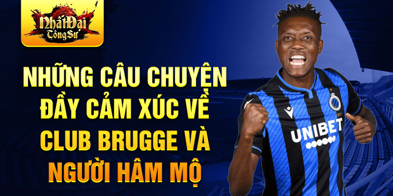 Những câu chuyện đầy cảm xúc về Club Brugge và người hâm mộ